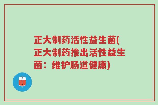 正大制药活性益生菌(正大制药推出活性益生菌:维护肠道健康)-第1张图片-超越 正大制药活性益生菌(正大制药推出活性益生菌:维护肠道健康)-第1张图片-超越