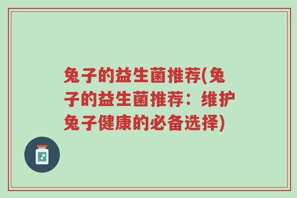 兔子的益生菌推荐(兔子的益生菌推荐:维护兔子健康的必备选择)-第1张图片-超越 兔子的益生菌推荐(兔子的益生菌推荐:维护兔子健康的必备选择)-第1张图片-超越