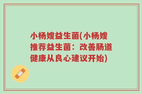 小杨嫂益生菌(小杨嫂推荐益生菌:改善肠道健康从良心建议开始)-第1张图片-超越 小杨嫂益生菌(小杨嫂推荐益生菌:改善肠道健康从良心建议开始)-第1张图片-超越