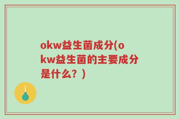 okw益生菌成分(okw益生菌的主要成分是什么?)-第1张图片-超越 okw益生菌成分(okw益生菌的主要成分是什么?)-第1张图片-超越