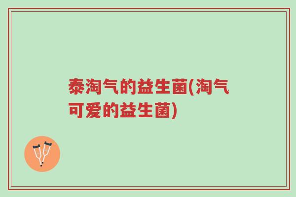 泰淘气的益生菌(淘气可爱的益生菌)-第1张图片-超越 泰淘气的益生菌(淘气可爱的益生菌)-第1张图片-超越