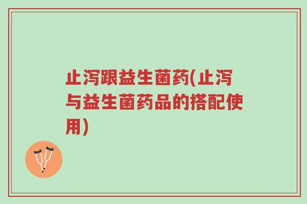 止泻跟益生菌药(止泻与益生菌药品的搭配使用)-第1张图片-超越