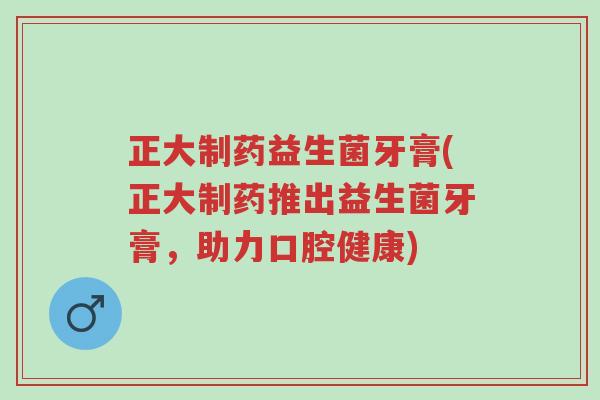 正大制药益生菌牙膏(正大制药推出益生菌牙膏,助力口腔健康)-第1张图片-超越 正大制药益生菌牙膏(正大制药推出益生菌牙膏,助力口腔健康)-第1张图片-超越