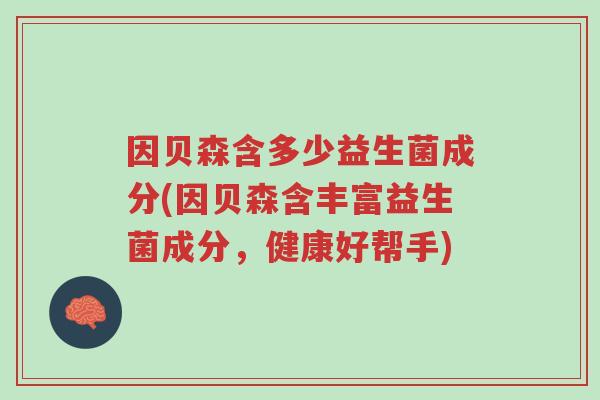 因贝森含多少益生菌成分(因贝森含丰富益生菌成分,健康好帮手)-第1张图片-超越 因贝森含多少益生菌成分(因贝森含丰富益生菌成分,健康好帮手)-第1张图片-超越