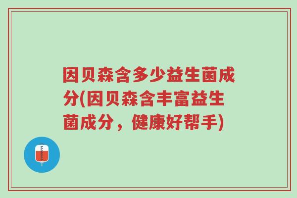 因贝森含多少益生菌成分(因贝森含丰富益生菌成分,健康好帮手)-第1张图片-超越 因贝森含多少益生菌成分(因贝森含丰富益生菌成分,健康好帮手)-第1张图片-超越