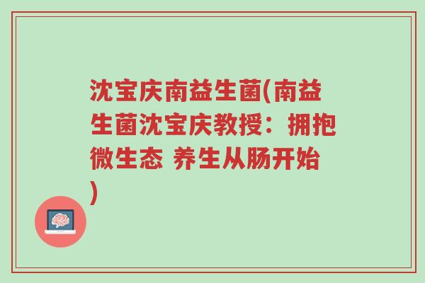沈宝庆南益生菌(南益生菌沈宝庆教授:拥抱微生态 养生从肠开始)-第1张图片-超越 沈宝庆南益生菌(南益生菌沈宝庆教授:拥抱微生态 养生从肠开始)-第1张图片-超越
