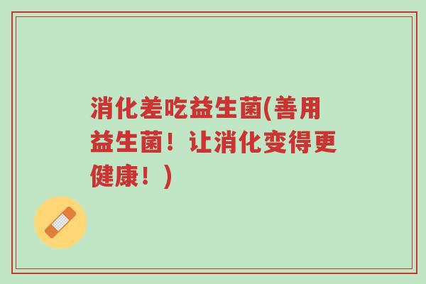 消化差吃益生菌(善用益生菌!让消化变得更健康!)-第1张图片-超越 消化差吃益生菌(善用益生菌!让消化变得更健康!)-第1张图片-超越