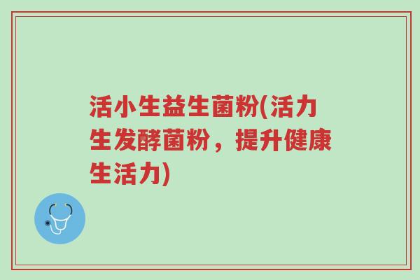 活小生益生菌粉(活力生发酵菌粉，提升健康生活力)-第1张图片-超越