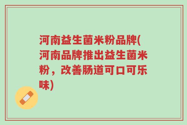 河南益生菌米粉品牌(河南品牌推出益生菌米粉,改善肠道可口可乐味)-第1张图片-超越 河南益生菌米粉品牌(河南品牌推出益生菌米粉,改善肠道可口可乐味)-第1张图片-超越