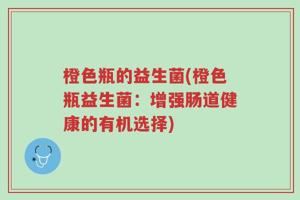 橙色瓶的益生菌(橙色瓶益生菌：增强肠道健康的有机选择)-第1张图片-超越