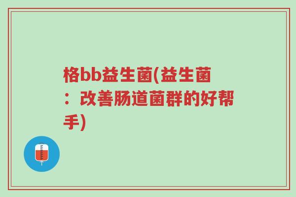 格bb益生菌(益生菌:改善肠道菌群的好帮手)-第1张图片-超越 格bb益生菌(益生菌:改善肠道菌群的好帮手)-第1张图片-超越