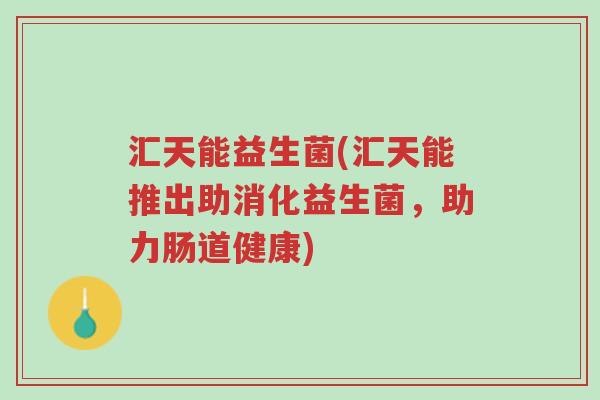 汇天能益生菌(汇天能推出助消化益生菌,助力肠道健康)-第1张图片-超越 汇天能益生菌(汇天能推出助消化益生菌,助力肠道健康)-第1张图片-超越