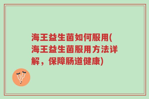 海王益生菌如何服用(海王益生菌服用方法详解，保障肠道健康)-第1张图片-超越