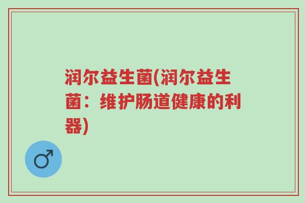 润尔益生菌(润尔益生菌:维护肠道健康的利器)-第1张图片-超越 润尔益生菌(润尔益生菌:维护肠道健康的利器)-第1张图片-超越
