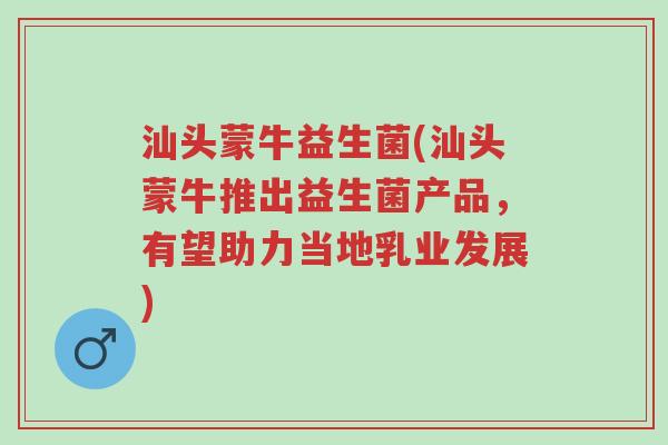 汕头蒙牛益生菌(汕头蒙牛推出益生菌产品,有望助力当地乳业发展)-第1张图片-超越 汕头蒙牛益生菌(汕头蒙牛推出益生菌产品,有望助力当地乳业发展)-第1张图片-超越