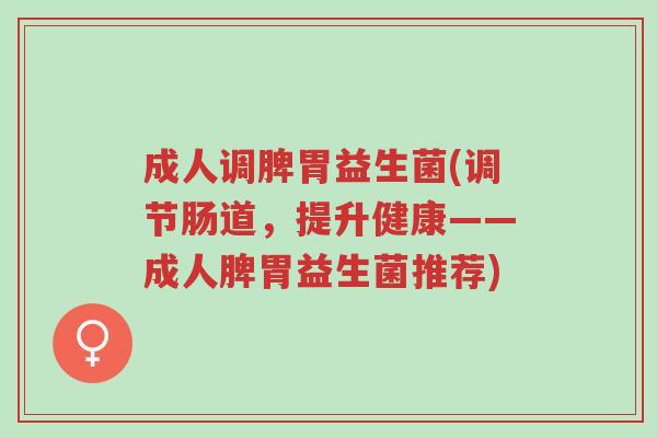 成人调脾胃益生菌(调节肠道,提升健康——成人脾胃益生菌推荐)-第1张图片-超越 成人调脾胃益生菌(调节肠道,提升健康——成人脾胃益生菌推荐)-第1张图片-超越