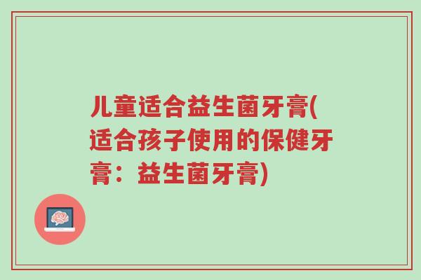 儿童适合益生菌牙膏(适合孩子使用的保健牙膏:益生菌牙膏)-第1张图片-超越 儿童适合益生菌牙膏(适合孩子使用的保健牙膏:益生菌牙膏)-第1张图片-超越