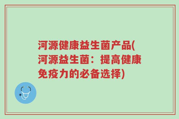 河源健康益生菌产品(河源益生菌:提高健康免疫力的必备选择)-第1张图片-超越 河源健康益生菌产品(河源益生菌:提高健康免疫力的必备选择)-第1张图片-超越