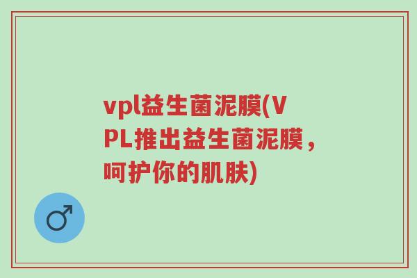 vpl益生菌泥膜(VPL推出益生菌泥膜,呵护你的肌肤)-第1张图片-超越 vpl益生菌泥膜(VPL推出益生菌泥膜,呵护你的肌肤)-第1张图片-超越