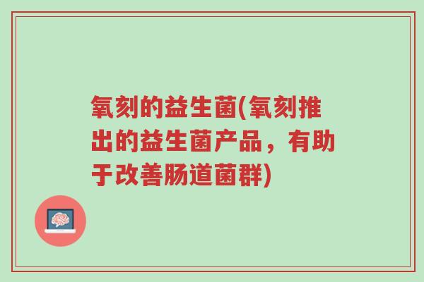 氧刻的益生菌(氧刻推出的益生菌产品,有助于改善肠道菌群)-第1张图片-超越 氧刻的益生菌(氧刻推出的益生菌产品,有助于改善肠道菌群)-第1张图片-超越