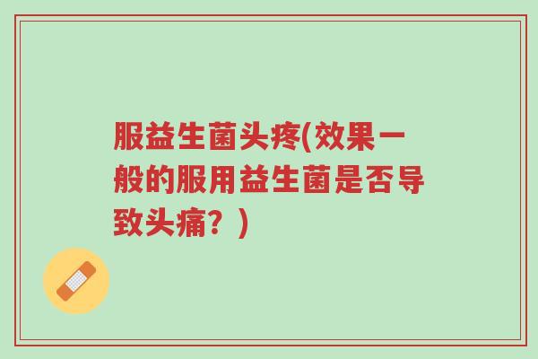 服益生菌头疼(效果一般的服用益生菌是否导致头痛?)-第1张图片-超越 服益生菌头疼(效果一般的服用益生菌是否导致头痛?)-第1张图片-超越