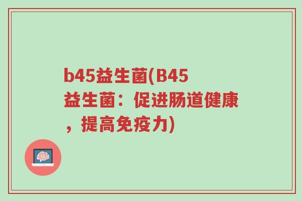 b45益生菌(B45益生菌：促进肠道健康，提高免疫力)-第1张图片-超越