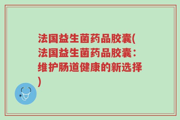 法国益生菌药品胶囊(法国益生菌药品胶囊:维护肠道健康的新选择)-第1张图片-超越 法国益生菌药品胶囊(法国益生菌药品胶囊:维护肠道健康的新选择)-第1张图片-超越