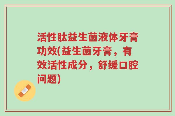 活性肽益生菌液体牙膏功效(益生菌牙膏，有效活性成分，舒缓口腔问题)-第1张图片-超越