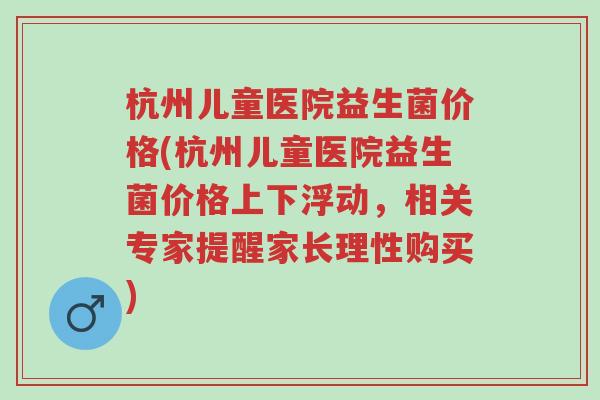 杭州儿童医院益生菌价格(杭州儿童医院益生菌价格上下浮动,相关专家提醒家长理性购买)-第1张图片-超越 杭州儿童医院益生菌价格(杭州儿童医院益生菌价格上下浮动,相关专家提醒家长理性购买)-第1张图片-超越