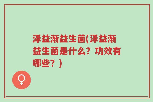 泽益渐益生菌(泽益渐益生菌是什么?功效有哪些?)-第1张图片-超越 泽益渐益生菌(泽益渐益生菌是什么?功效有哪些?)-第1张图片-超越