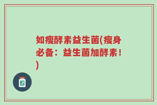 如瘦酵素益生菌(瘦身必备:益生菌加酵素!)-第1张图片-超越 如瘦酵素益生菌(瘦身必备:益生菌加酵素!)-第1张图片-超越