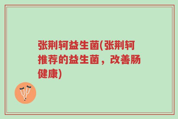 张荆轲益生菌(张荆轲推荐的益生菌,改善肠健康)-第1张图片-超越 张荆轲益生菌(张荆轲推荐的益生菌,改善肠健康)-第1张图片-超越