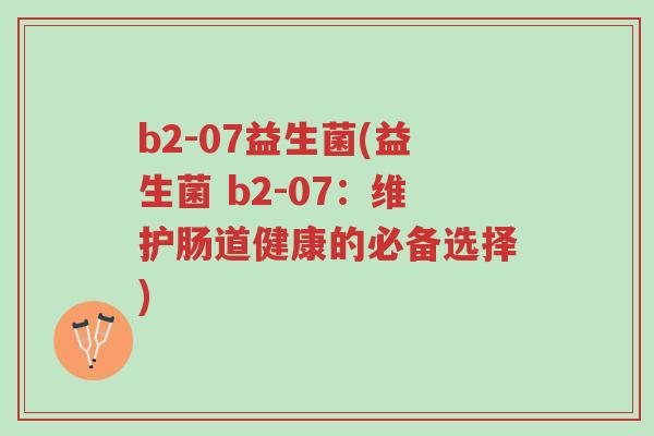 b2-07益生菌(益生菌 b2-07:维护肠道健康的必备选择)-第1张图片-超越 b2-07益生菌(益生菌 b2-07:维护肠道健康的必备选择)-第1张图片-超越