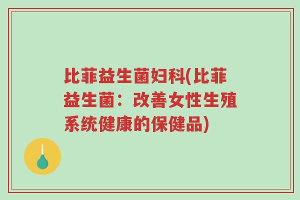 比菲益生菌妇科(比菲益生菌:改善女性生殖系统健康的保健品)-第1张图片-超越 比菲益生菌妇科(比菲益生菌:改善女性生殖系统健康的保健品)-第1张图片-超越