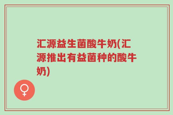 汇源益生菌酸牛奶(汇源推出有益菌种的酸牛奶)-第1张图片-超越