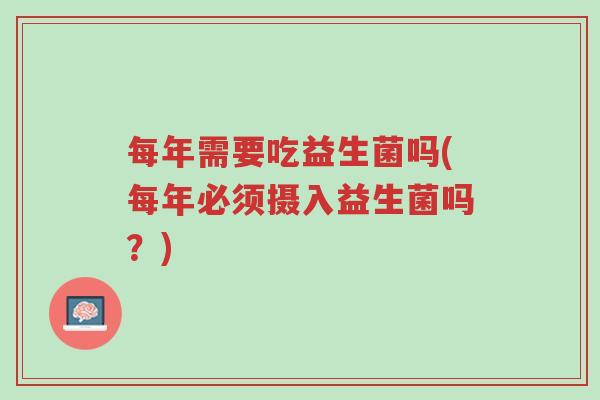 每年需要吃益生菌吗(每年必须摄入益生菌吗?)-第1张图片-超越 每年需要吃益生菌吗(每年必须摄入益生菌吗?)-第1张图片-超越