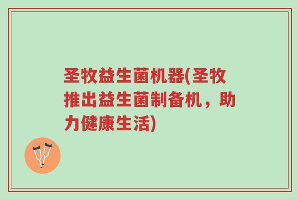 圣牧益生菌机器(圣牧推出益生菌制备机,助力健康生活)-第1张图片-超越 圣牧益生菌机器(圣牧推出益生菌制备机,助力健康生活)-第1张图片-超越