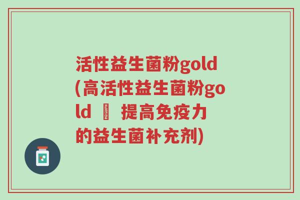 活性益生菌粉gold(高活性益生菌粉gold – 提高免疫力的益生菌补充剂)-第1张图片-超越 活性益生菌粉gold(高活性益生菌粉gold – 提高免疫力的益生菌补充剂)-第1张图片-超越