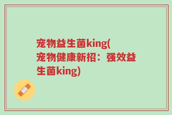 宠物益生菌king(宠物健康新招:强效益生菌king)-第1张图片-超越 宠物益生菌king(宠物健康新招:强效益生菌king)-第1张图片-超越
