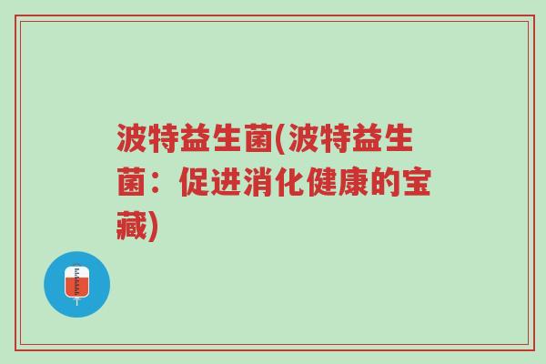 波特益生菌(波特益生菌:促进消化健康的宝藏)-第1张图片-超越 波特益生菌(波特益生菌:促进消化健康的宝藏)-第1张图片-超越