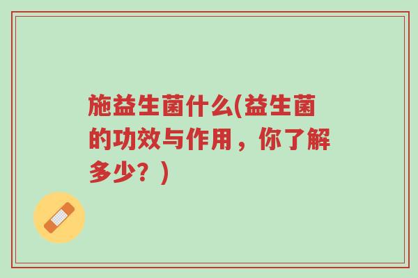 施益生菌什么(益生菌的功效与作用,你了解多少?)-第1张图片-超越 施益生菌什么(益生菌的功效与作用,你了解多少?)-第1张图片-超越