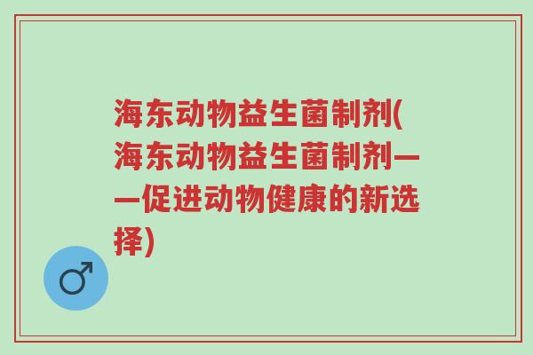 海东动物益生菌制剂(海东动物益生菌制剂——促进动物健康的新选择)-第1张图片-超越 海东动物益生菌制剂(海东动物益生菌制剂——促进动物健康的新选择)-第1张图片-超越