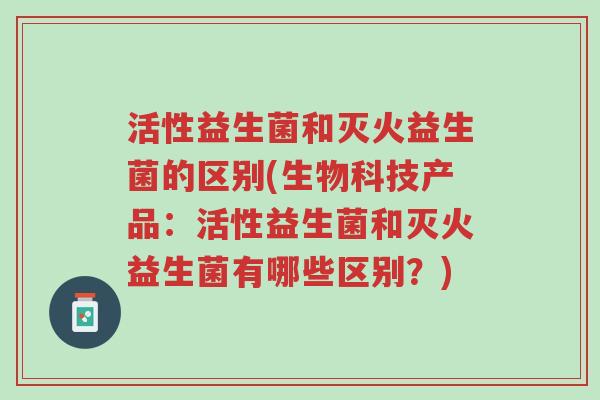 活性益生菌和灭火益生菌的区别(生物科技产品：活性益生菌和灭火益生菌有哪些区别？)-第1张图片-超越