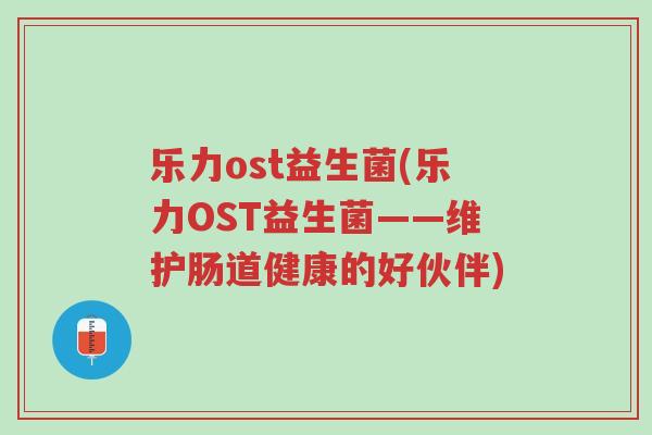 乐力ost益生菌(乐力OST益生菌——维护肠道健康的好伙伴)-第1张图片-超越