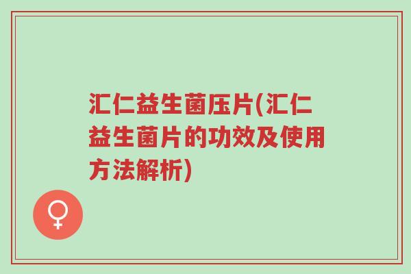 汇仁益生菌压片(汇仁益生菌片的功效及使用方法解析)-第1张图片-超越 汇仁益生菌压片(汇仁益生菌片的功效及使用方法解析)-第1张图片-超越