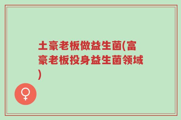 土豪老板做益生菌(富豪老板投身益生菌领域)-第1张图片-超越 土豪老板做益生菌(富豪老板投身益生菌领域)-第1张图片-超越