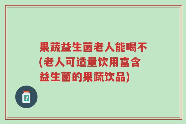 果蔬益生菌老人能喝不(老人可适量饮用富含益生菌的果蔬饮品)-第1张图片-超越 果蔬益生菌老人能喝不(老人可适量饮用富含益生菌的果蔬饮品)-第1张图片-超越