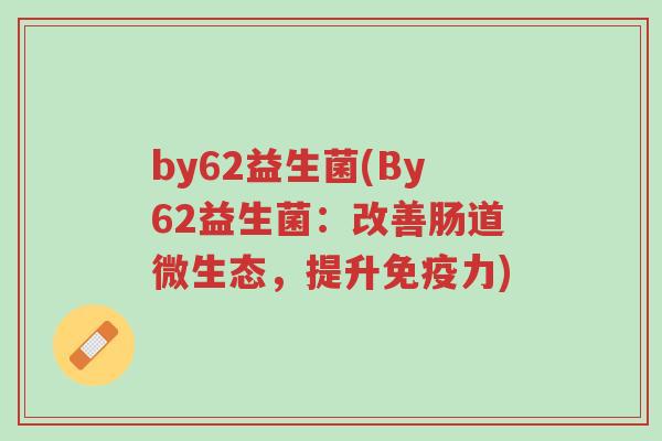 by62益生菌(By62益生菌:改善肠道微生态,提升免疫力)-第1张图片-超越 by62益生菌(By62益生菌:改善肠道微生态,提升免疫力)-第1张图片-超越