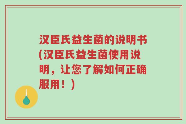 汉臣氏益生菌的说明书(汉臣氏益生菌使用说明,让您了解如何正确服用!)-第1张图片-超越 汉臣氏益生菌的说明书(汉臣氏益生菌使用说明,让您了解如何正确服用!)-第1张图片-超越