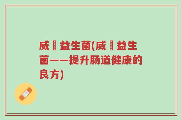 威徳益生菌(威徳益生菌——提升肠道健康的良方)-第1张图片-超越